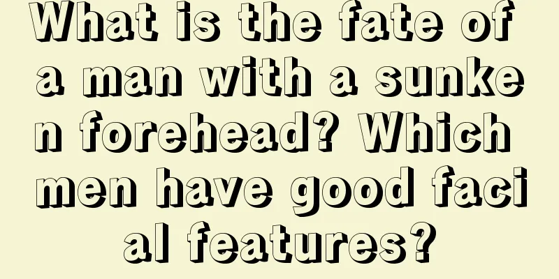 What is the fate of a man with a sunken forehead? Which men have good facial features?