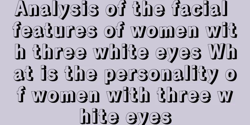 Analysis of the facial features of women with three white eyes What is the personality of women with three white eyes