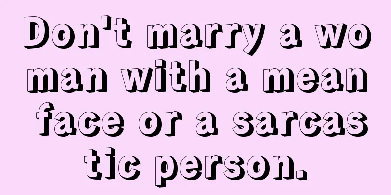 Don't marry a woman with a mean face or a sarcastic person.