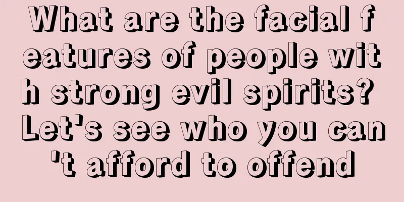 What are the facial features of people with strong evil spirits? Let's see who you can't afford to offend