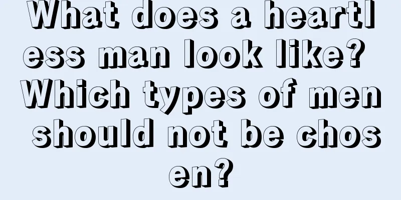 What does a heartless man look like? Which types of men should not be chosen?