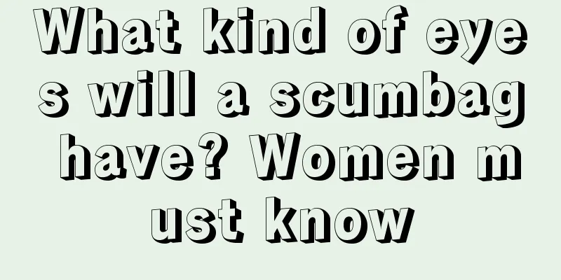 What kind of eyes will a scumbag have? Women must know