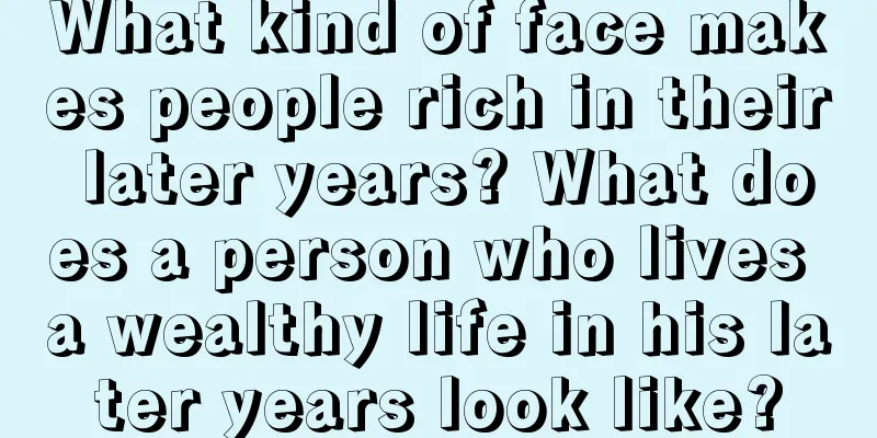 What kind of face makes people rich in their later years? What does a person who lives a wealthy life in his later years look like?