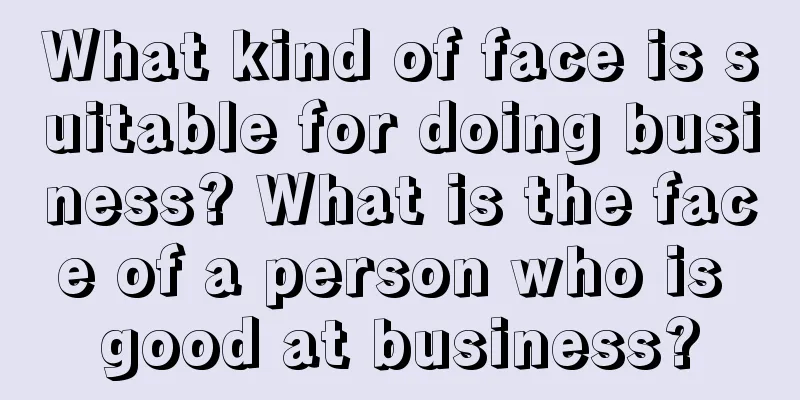 What kind of face is suitable for doing business? What is the face of a person who is good at business?