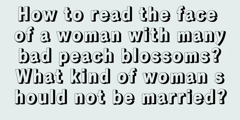 How to read the face of a woman with many bad peach blossoms? What kind of woman should not be married?