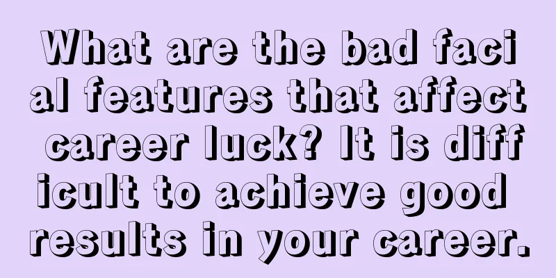 What are the bad facial features that affect career luck? It is difficult to achieve good results in your career.
