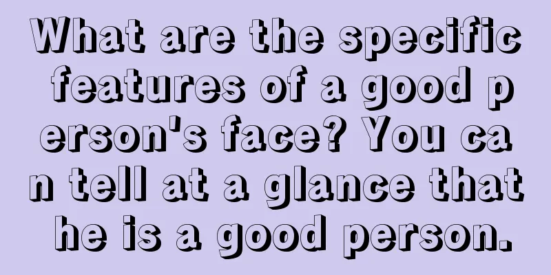 What are the specific features of a good person's face? You can tell at a glance that he is a good person.
