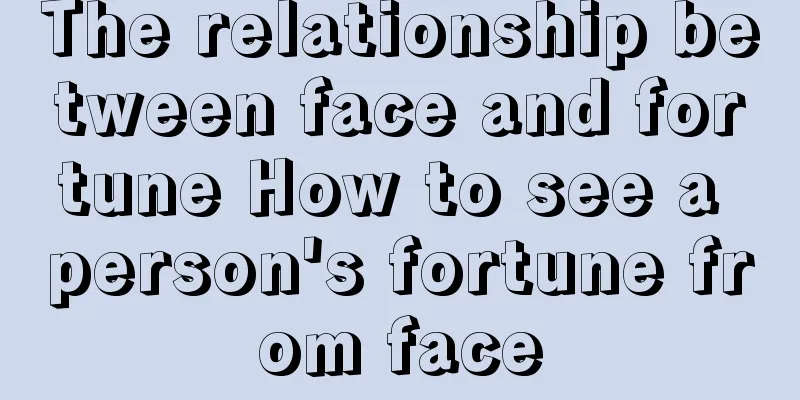The relationship between face and fortune How to see a person's fortune from face