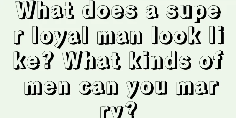 What does a super loyal man look like? What kinds of men can you marry?