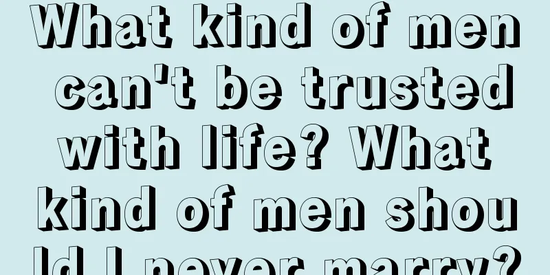 What kind of men can't be trusted with life? What kind of men should I never marry?