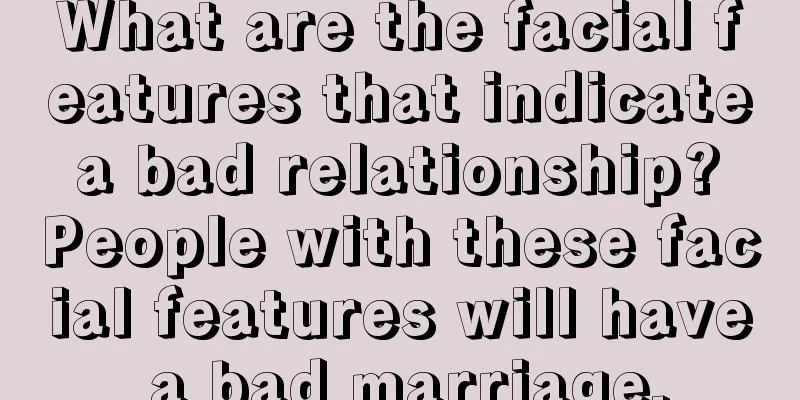 What are the facial features that indicate a bad relationship? People with these facial features will have a bad marriage.