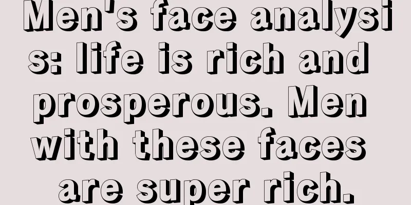 Men's face analysis: life is rich and prosperous. Men with these faces are super rich.