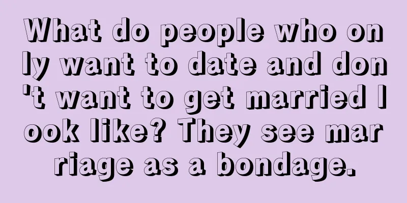 What do people who only want to date and don't want to get married look like? They see marriage as a bondage.