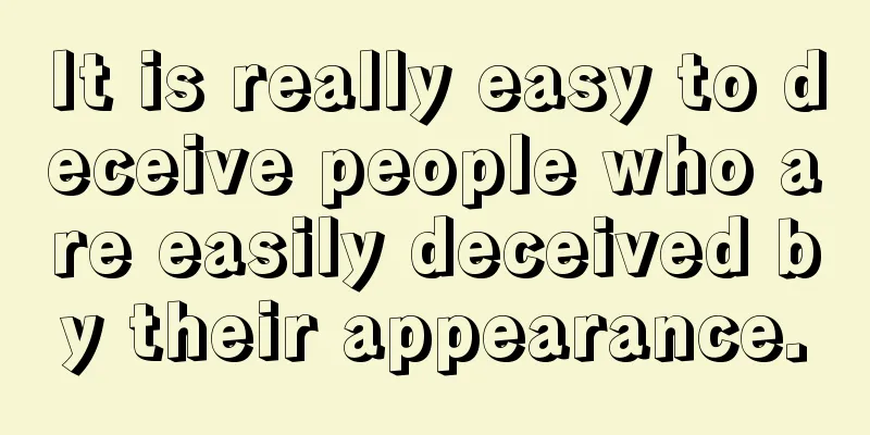 It is really easy to deceive people who are easily deceived by their appearance.