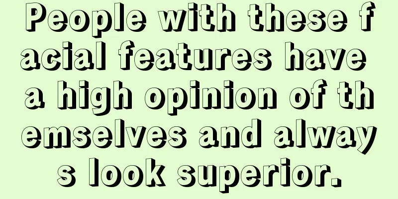 People with these facial features have a high opinion of themselves and always look superior.