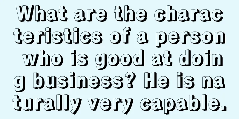 What are the characteristics of a person who is good at doing business? He is naturally very capable.