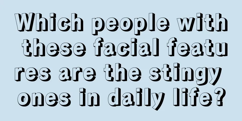 Which people with these facial features are the stingy ones in daily life?