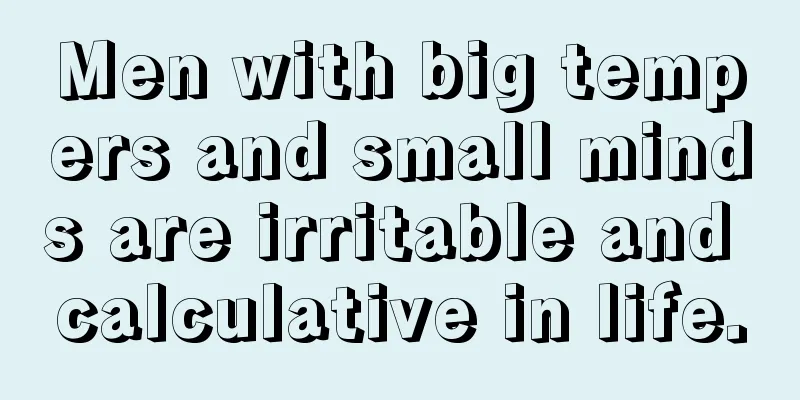 Men with big tempers and small minds are irritable and calculative in life.