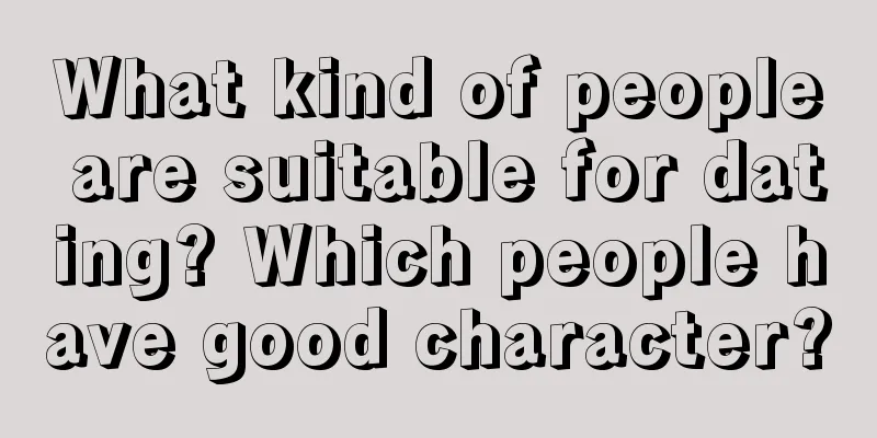 What kind of people are suitable for dating? Which people have good character?