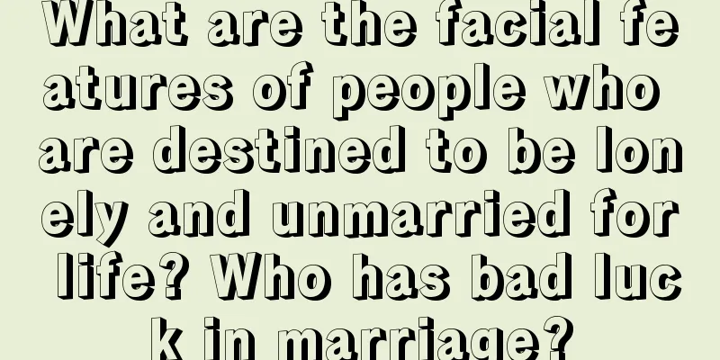 What are the facial features of people who are destined to be lonely and unmarried for life? Who has bad luck in marriage?