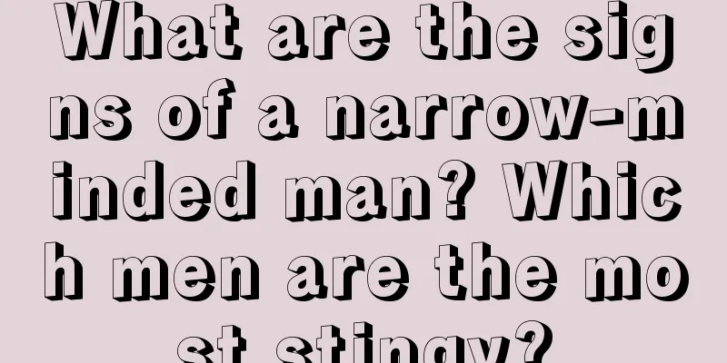 What are the signs of a narrow-minded man? Which men are the most stingy?