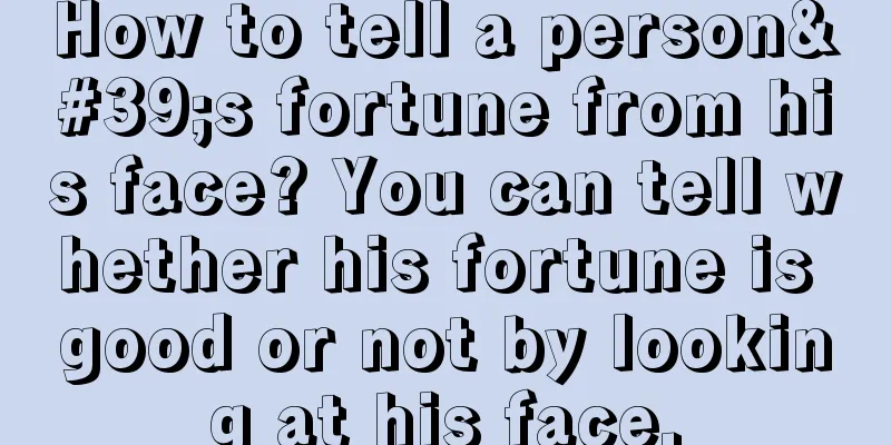 How to tell a person's fortune from his face? You can tell whether his fortune is good or not by looking at his face.