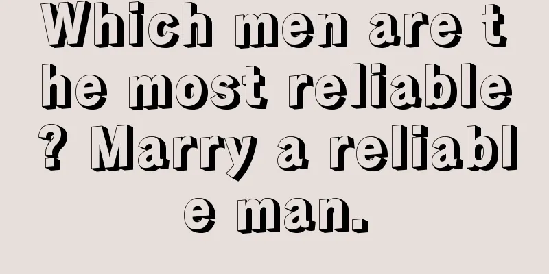 Which men are the most reliable? Marry a reliable man.