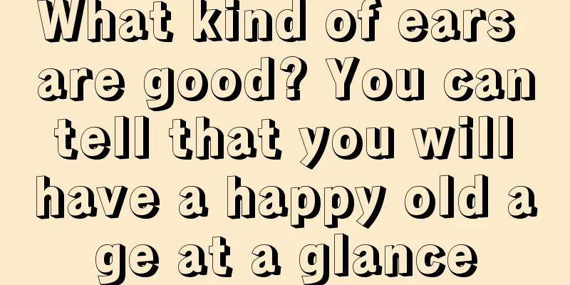 What kind of ears are good? You can tell that you will have a happy old age at a glance