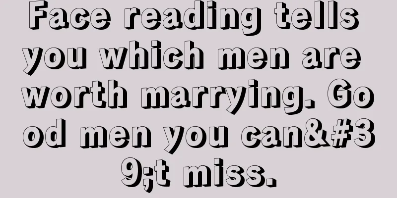 Face reading tells you which men are worth marrying. Good men you can't miss.