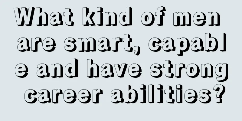What kind of men are smart, capable and have strong career abilities?