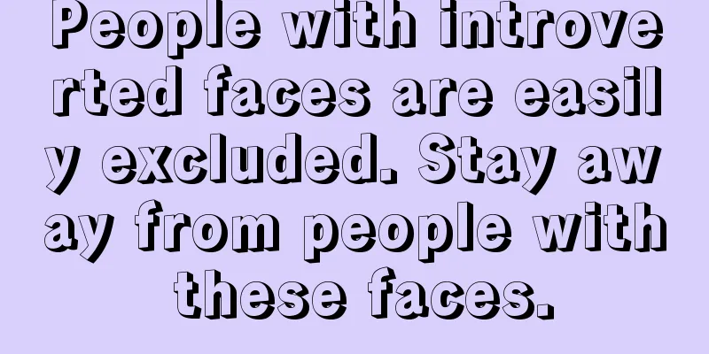 People with introverted faces are easily excluded. Stay away from people with these faces.