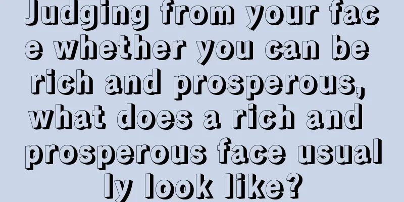 Judging from your face whether you can be rich and prosperous, what does a rich and prosperous face usually look like?