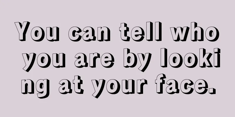 You can tell who you are by looking at your face.