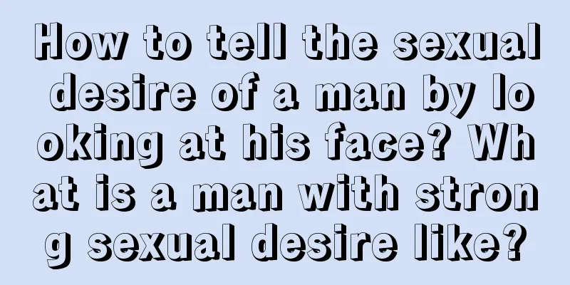 How to tell the sexual desire of a man by looking at his face? What is a man with strong sexual desire like?