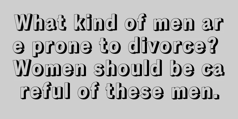 What kind of men are prone to divorce? Women should be careful of these men.