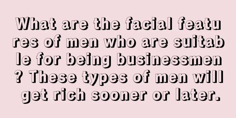 What are the facial features of men who are suitable for being businessmen? These types of men will get rich sooner or later.