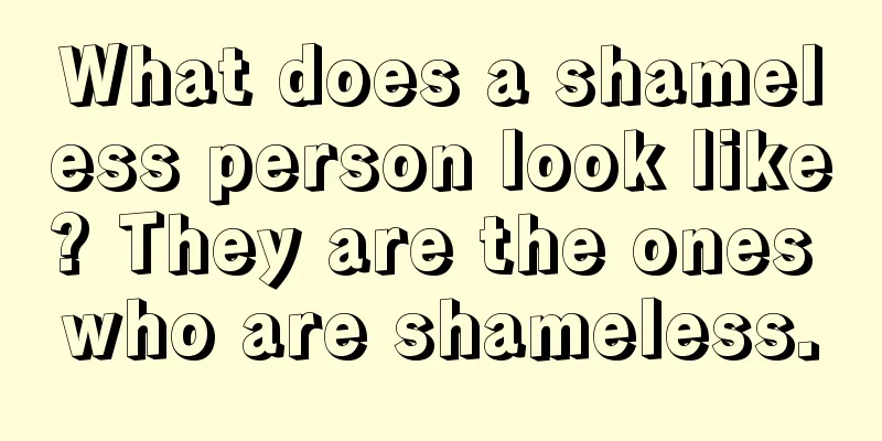 What does a shameless person look like? They are the ones who are shameless.