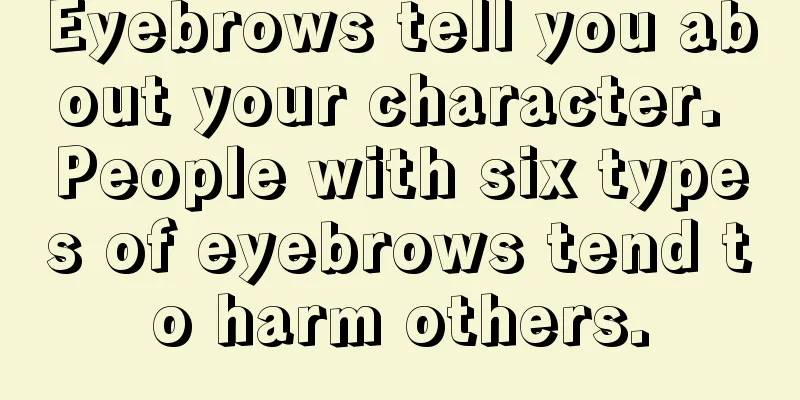 Eyebrows tell you about your character. People with six types of eyebrows tend to harm others.