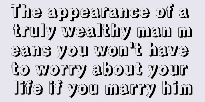 The appearance of a truly wealthy man means you won't have to worry about your life if you marry him