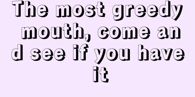 The most greedy mouth, come and see if you have it