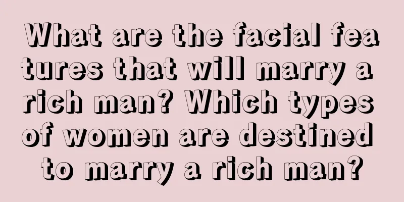 What are the facial features that will marry a rich man? Which types of women are destined to marry a rich man?