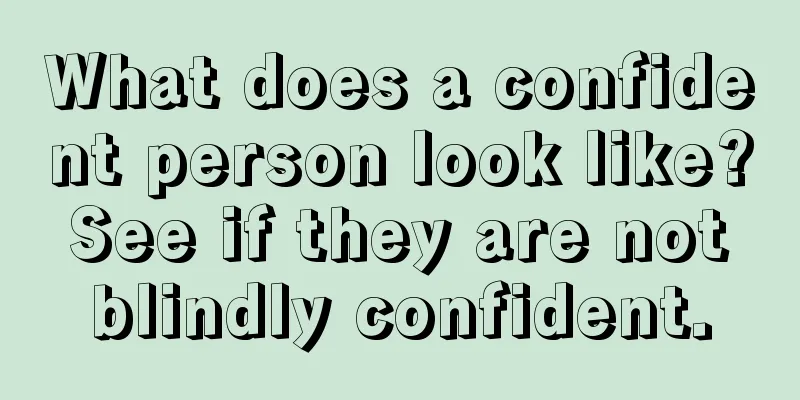What does a confident person look like? See if they are not blindly confident.