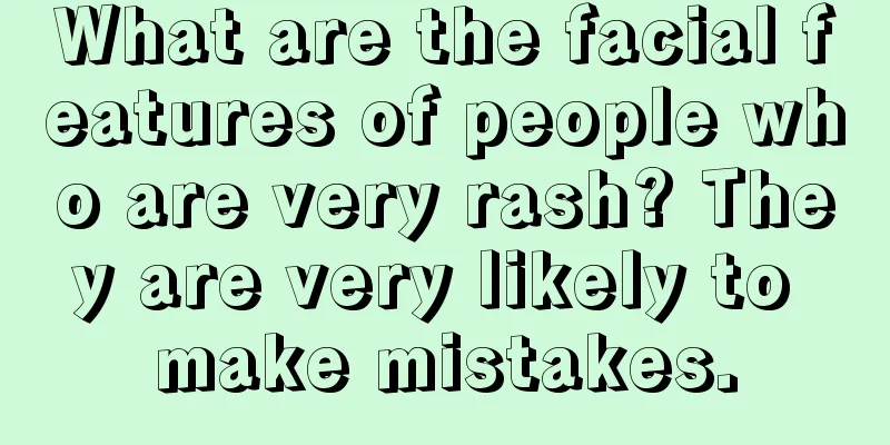 What are the facial features of people who are very rash? They are very likely to make mistakes.