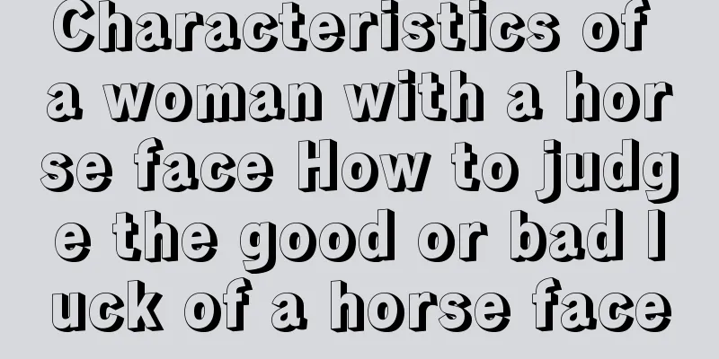 Characteristics of a woman with a horse face How to judge the good or bad luck of a horse face