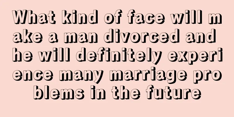 What kind of face will make a man divorced and he will definitely experience many marriage problems in the future
