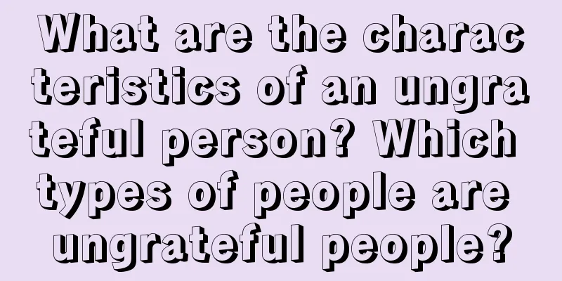 What are the characteristics of an ungrateful person? Which types of people are ungrateful people?