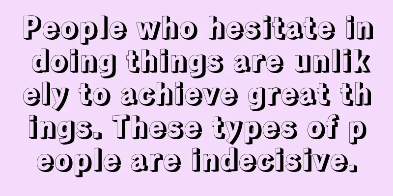 People who hesitate in doing things are unlikely to achieve great things. These types of people are indecisive.