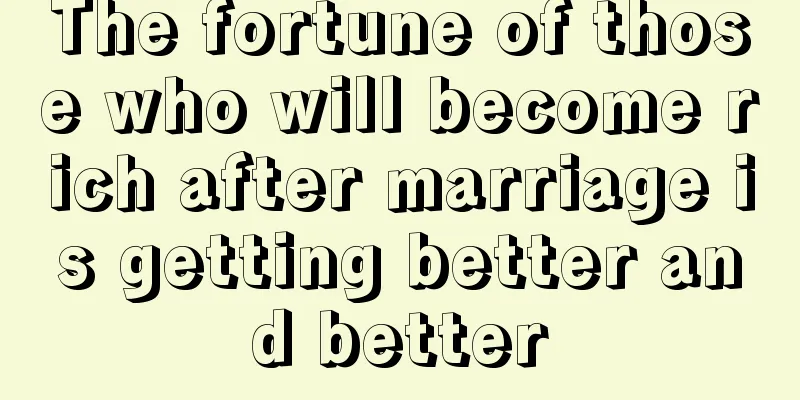 The fortune of those who will become rich after marriage is getting better and better