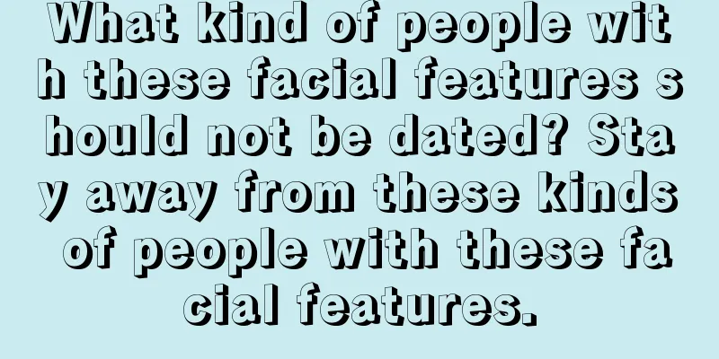 What kind of people with these facial features should not be dated? Stay away from these kinds of people with these facial features.