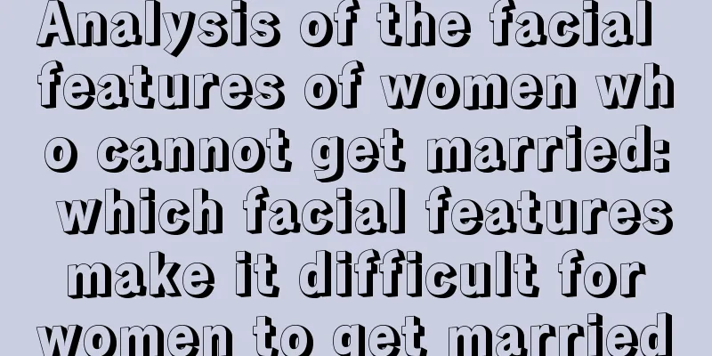 Analysis of the facial features of women who cannot get married: which facial features make it difficult for women to get married